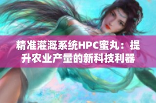 精准灌溉系统HPC蜜丸：提升农业产量的新科技利器