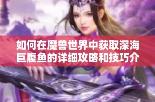 如何在魔兽世界中获取深海巨腹鱼的详细攻略和技巧介绍