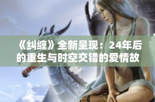 《纠缠》全新呈现：24年后的重生与时空交错的爱情故事