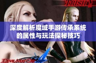 深度解析魔域手游传承系统的属性与玩法探秘技巧