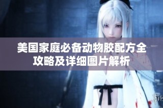 美国家庭必备动物胶配方全攻略及详细图片解析