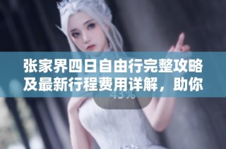 张家界四日自由行完整攻略及最新行程费用详解，助你轻松玩转美丽山水