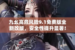 九幺高危风险9.1免费版全新改版，安全性提升显著！