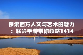 探索西方人文与艺术的魅力：联兴手游带你领略14147年的精彩旅程