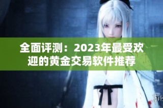 全面评测：2023年最受欢迎的黄金交易软件推荐