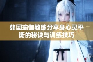韩国瑜伽教练分享身心灵平衡的秘诀与训练技巧