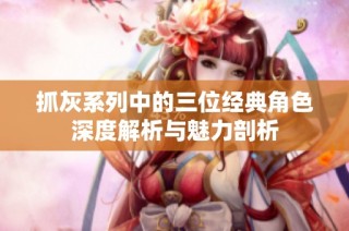 抓灰系列中的三位经典角色深度解析与魅力剖析