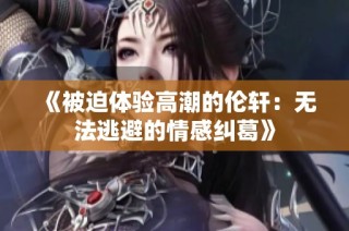 《被迫体验高潮的伦轩：无法逃避的情感纠葛》