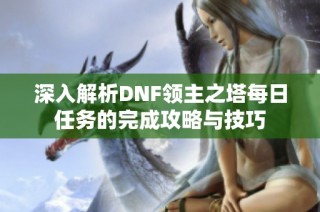 深入解析DNF领主之塔每日任务的完成攻略与技巧