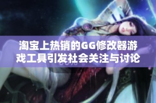 淘宝上热销的GG修改器游戏工具引发社会关注与讨论