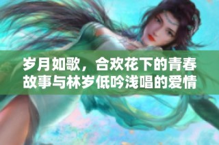 岁月如歌，合欢花下的青春故事与林岁低吟浅唱的爱情篇章