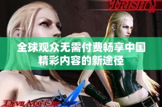全球观众无需付费畅享中国精彩内容的新途径