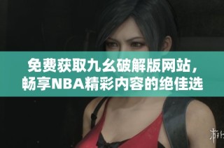 免费获取九幺破解版网站，畅享NBA精彩内容的绝佳选择