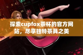 探索cupfox茶杯的官方网站，尽享独特茶具之美