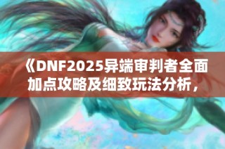 《DNF2025异端审判者全面加点攻略及细致玩法分析，助你成为战场霸主》