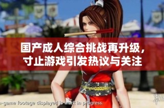 国产成人综合挑战再升级，寸止游戏引发热议与关注