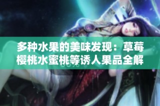 多种水果的美味发现：草莓樱桃水蜜桃等诱人果品全解析