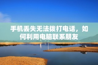 手机丢失无法拨打电话，如何利用电脑联系朋友