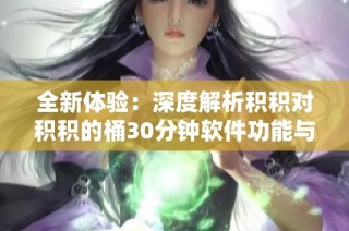 全新体验：深度解析积积对积积的桶30分钟软件功能与优势