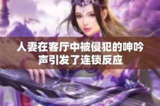 人妻在客厅中被侵犯的呻吟声引发了连锁反应