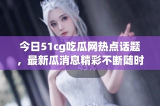 今日51cg吃瓜网热点话题，最新瓜消息精彩不断随时掌握