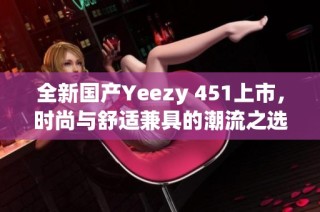 全新国产Yeezy 451上市，时尚与舒适兼具的潮流之选