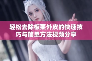 轻松去除板栗外皮的快速技巧与简单方法视频分享