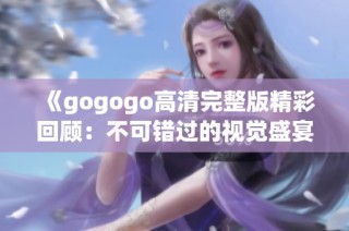 《gogogo高清完整版精彩回顾：不可错过的视觉盛宴》