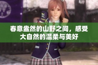 春意盎然的山野之间，感受大自然的温柔与美好