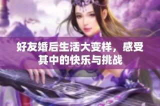 好友婚后生活大变样，感受其中的快乐与挑战