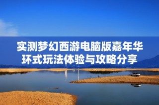 实测梦幻西游电脑版嘉年华环式玩法体验与攻略分享