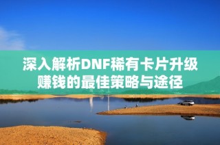 深入解析DNF稀有卡片升级赚钱的最佳策略与途径