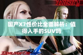 国产X7性价比全面解析：值得入手的SUV吗