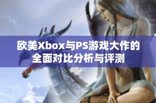 欧美Xbox与PS游戏大作的全面对比分析与评测