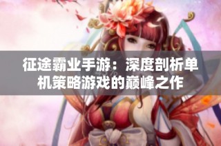 征途霸业手游：深度剖析单机策略游戏的巅峰之作