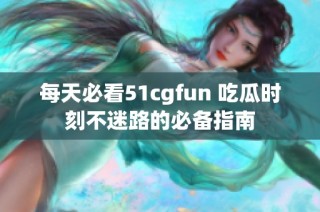 每天必看51cgfun 吃瓜时刻不迷路的必备指南