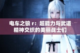 电车之狼 r：超能力与武道精神交织的美丽战士们