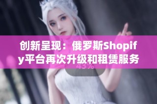 创新呈现：俄罗斯Shopify平台再次升级和租赁服务详解