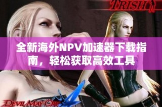 全新海外NPV加速器下载指南，轻松获取高效工具