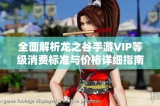 全面解析龙之谷手游VIP等级消费标准与价格详细指南