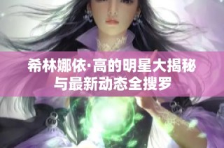 希林娜依·高的明星大揭秘与最新动态全搜罗