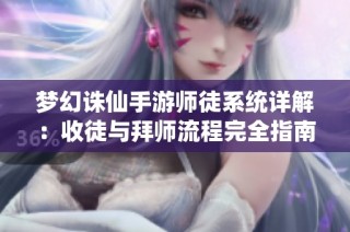 梦幻诛仙手游师徒系统详解：收徒与拜师流程完全指南