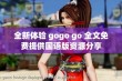 全新体验 gogo go 全文免费提供国语版资源分享