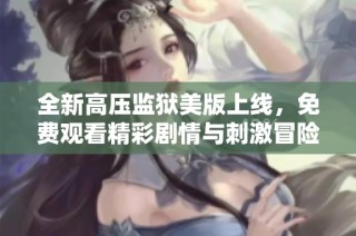 全新高压监狱美版上线，免费观看精彩剧情与刺激冒险