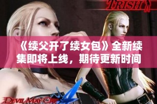 《续父开了续女包》全新续集即将上线，期待更新时间揭晓！