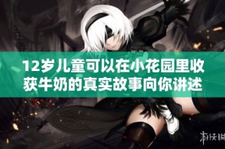 12岁儿童可以在小花园里收获牛奶的真实故事向你讲述