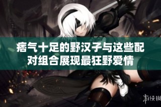 痞气十足的野汉子与这些配对组合展现最狂野爱情