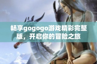 畅享gogogo游戏精彩完整版，开启你的冒险之旅