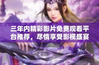 三年内精彩影片免费观看平台推荐，尽情享受影视盛宴