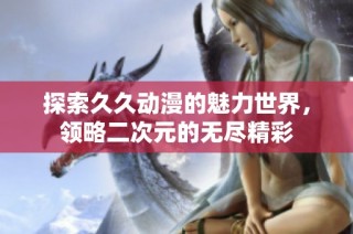 探索久久动漫的魅力世界，领略二次元的无尽精彩